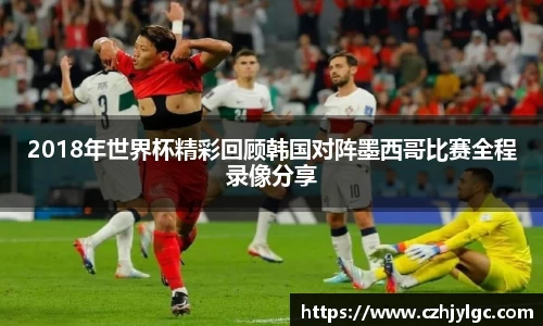 2018年世界杯精彩回顾韩国对阵墨西哥比赛全程录像分享