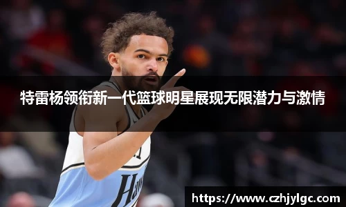 特雷杨领衔新一代篮球明星展现无限潜力与激情